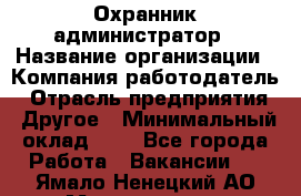 Охранник-администратор › Название организации ­ Компания-работодатель › Отрасль предприятия ­ Другое › Минимальный оклад ­ 1 - Все города Работа » Вакансии   . Ямало-Ненецкий АО,Муравленко г.